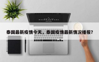 泰国最新疫情今天，泰国疫情最新情况播报？