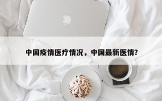 中国疫情医疗情况，中国最新医情？