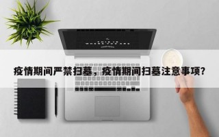疫情期间严禁扫墓，疫情期间扫墓注意事项？