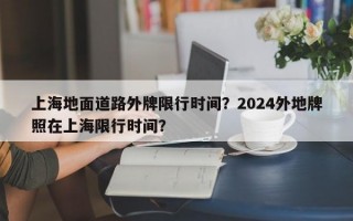 上海地面道路外牌限行时间？2024外地牌照在上海限行时间？