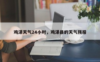 鸡泽天气24小时，鸡泽县的天气预报
