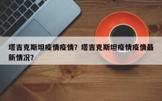 塔吉克斯坦疫情疫情？塔吉克斯坦疫情疫情最新情况？