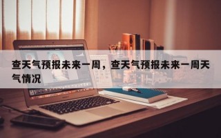 查天气预报未来一周，查天气预报未来一周天气情况