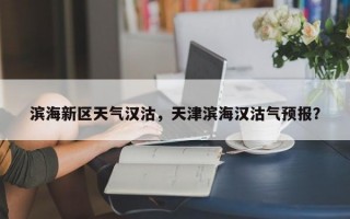 滨海新区天气汉沽，天津滨海汉沽气预报？