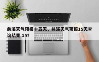 慈溪天气预报十五天，慈溪天气预报15天查询结果 15？