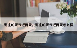 枣庄的天气近两天，枣庄的天气近两天怎么样