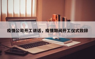 疫情公司开工讲话，疫情期间开工仪式致辞