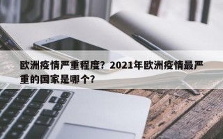 欧洲疫情严重程度？2021年欧洲疫情最严重的国家是哪个？