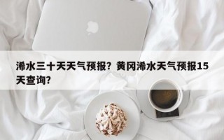 浠水三十天天气预报？黄冈浠水天气预报15天查询？