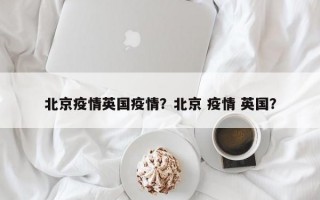 北京疫情英国疫情？北京 疫情 英国？