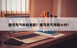 唐河天气时段更新？唐河天气预报小时？