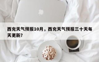 西充天气预报10月，西充天气预报三十天每天更新？