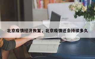 北京疫情经济恢复，北京疫情还会持续多久