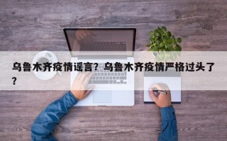 乌鲁木齐疫情谣言？乌鲁木齐疫情严格过头了？