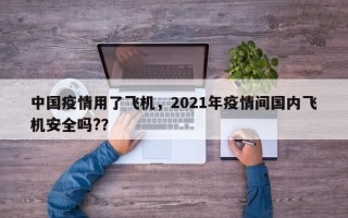 中国疫情用了飞机，2021年疫情间国内飞机安全吗?？