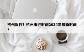 杭州限行？杭州限行时间2024年最新时间？