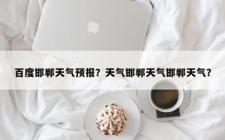 百度邯郸天气预报？天气邯郸天气邯郸天气？