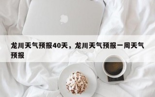 龙川天气预报40天，龙川天气预报一周天气预报