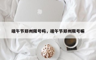 端午节郑州限号吗，端午节郑州限号嘛
