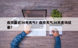 南京最近30天天气？南京天气30天查询结果？