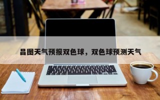昌图天气预报双色球，双色球预测天气