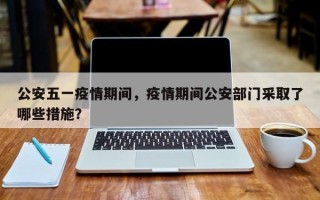 公安五一疫情期间，疫情期间公安部门采取了哪些措施？