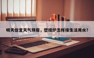明天信宜天气预报，壁挂炉怎样接生活用水？