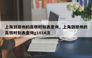 上海到郑州的高铁时刻表查询，上海到郑州的高铁时刻表查询g1814次