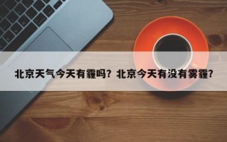 北京天气今天有霾吗？北京今天有没有雾霾？