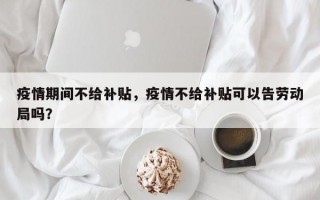 疫情期间不给补贴，疫情不给补贴可以告劳动局吗？