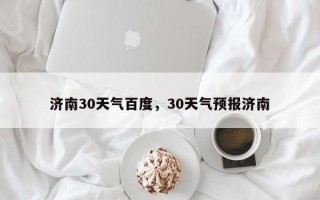济南30天气百度，30天气预报济南