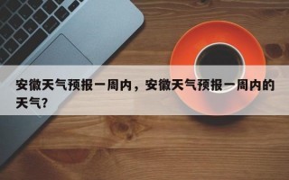 安徽天气预报一周内，安徽天气预报一周内的天气？