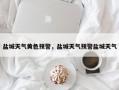 盐城天气黄色预警，盐城天气预警盐城天气