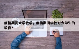 疫情期间大学教学，疫情期间学校对大学生的教育？