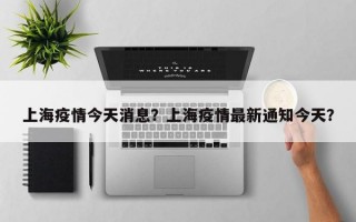 上海疫情今天消息？上海疫情最新通知今天？