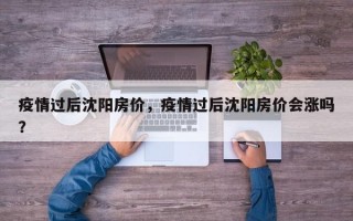 疫情过后沈阳房价，疫情过后沈阳房价会涨吗？