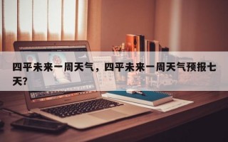 四平未来一周天气，四平未来一周天气预报七天？