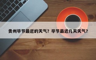 贵州毕节最近的天气？毕节最近几天天气？