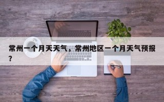 常州一个月天天气，常州地区一个月天气预报？
