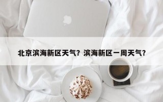 北京滨海新区天气？滨海新区一周天气？