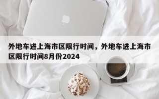 外地车进上海市区限行时间，外地车进上海市区限行时间8月份2024
