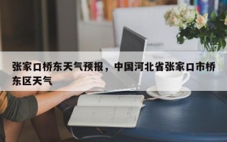 张家口桥东天气预报，中国河北省张家口市桥东区天气
