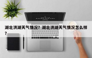 湖北洪湖天气情况？湖北洪湖天气情况怎么样？