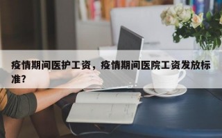 疫情期间医护工资，疫情期间医院工资发放标准？