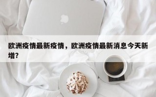 欧洲疫情最新疫情，欧洲疫情最新消息今天新增？