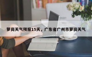 萝岗天气预报15天，广东省广州市萝岗天气