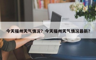 今天福州天气情况？今天福州天气情况最新？