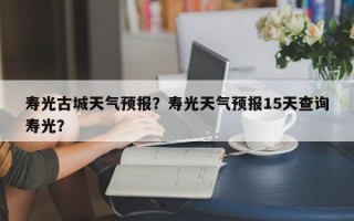 寿光古城天气预报？寿光天气预报15天查询寿光？