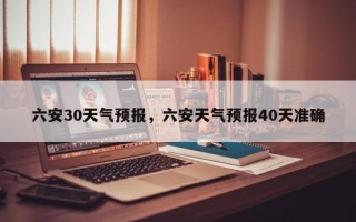 六安30天气预报，六安天气预报40天准确