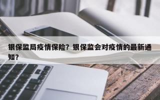 银保监局疫情保险？银保监会对疫情的最新通知？